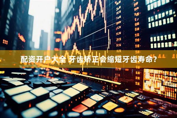 配资开户大全 牙齿矫正会缩短牙齿寿命？