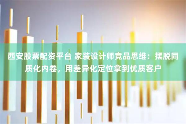 西安股票配资平台 家装设计师竞品思维：摆脱同质化内卷，用差异化定位拿到优质客户