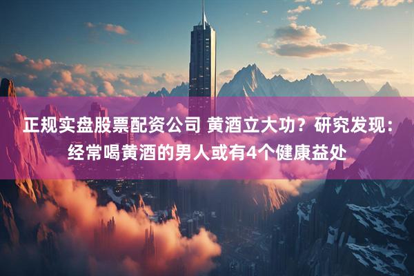正规实盘股票配资公司 黄酒立大功？研究发现：经常喝黄酒的男人或有4个健康益处
