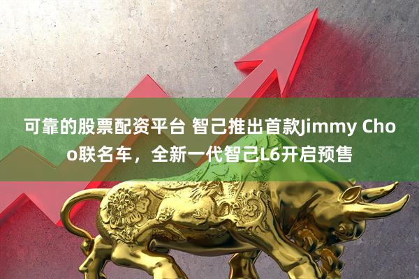 可靠的股票配资平台 智己推出首款Jimmy Choo联名车，全新一代智己L6开启预售