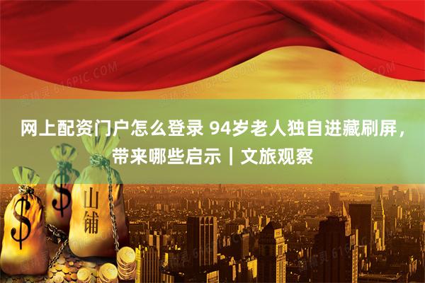 网上配资门户怎么登录 94岁老人独自进藏刷屏，带来哪些启示｜文旅观察