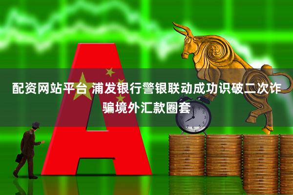 配资网站平台 浦发银行警银联动成功识破二次诈骗境外汇款圈套